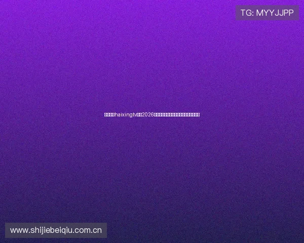 海星体育haixingtv提供2026年世界杯赛前热身赛最新资讯与战术分析 海星体育haixingtv提供2026年世界杯赛前热身赛最新资讯与战术分析